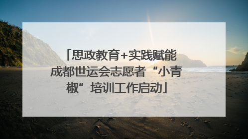 思政教育+实践赋能 成都世运会志愿者“小青椒”培训工作启动
