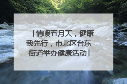 情暖五月天，健康我先行，市北区台东街道举办健康活动