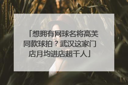想拥有网球名将高芙同款球拍？武汉这家门店月均进店超千人