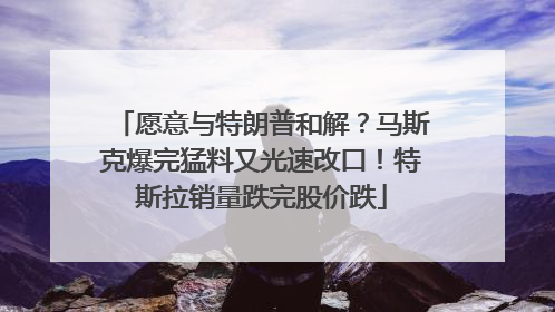 愿意与特朗普和解？马斯克爆完猛料又光速改口！特斯拉销量跌完股价跌