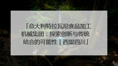 意大利特拉瓦尼食品加工机械集团：探索创新与传统结合的可能性｜西望四川