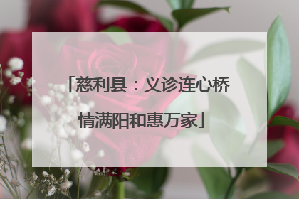 慈利县：义诊连心桥 情满阳和惠万家