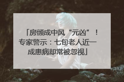 房颤成中风“元凶”！专家警示：七旬老人近一成患病却常被忽视