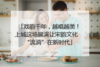 戏韵千年，越唱越美！上城这场展演让宋韵文化“流淌”在新时代