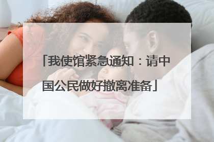 我使馆紧急通知：请中国公民做好撤离准备