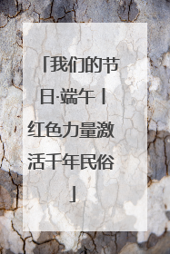 我们的节日·端午丨红色力量激活千年民俗