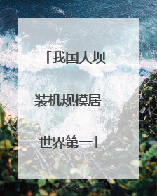 我国大坝装机规模居世界第一