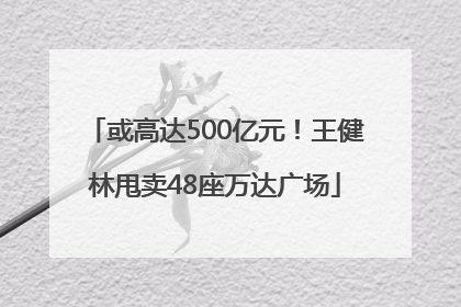 或高达500亿元！王健林甩卖48座万达广场