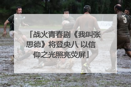 战火青春剧《我叫张思德》将登央八 以信仰之光照亮荧屏