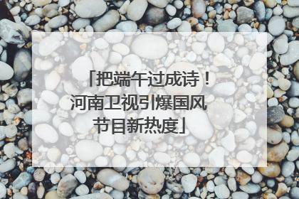 把端午过成诗！河南卫视引爆国风节目新热度