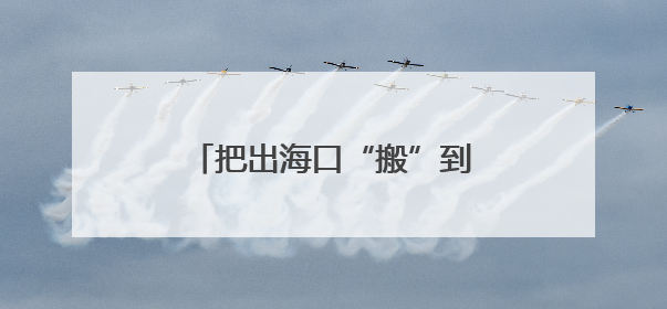 把出海口“搬”到“家门口”，这里江海携手，双向奔赴