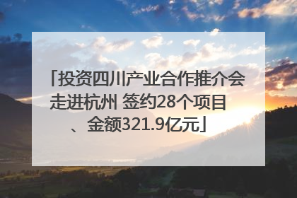 投资四川产业合作推介会走进杭州 签约28个项目、金额321.9亿元