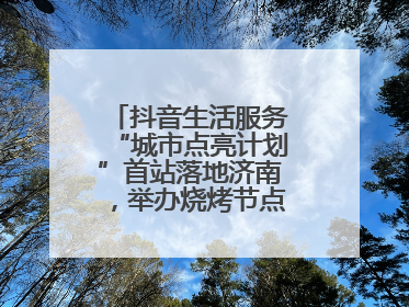 抖音生活服务“城市点亮计划”首站落地济南，举办烧烤节点亮“夜经济”