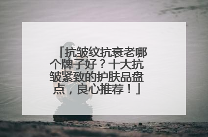 抗皱纹抗衰老哪个牌子好？十大抗皱紧致的护肤品盘点，良心推荐！