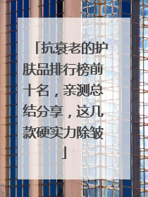 抗衰老的护肤品排行榜前十名，亲测总结分享，这几款硬实力除皱