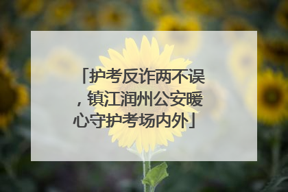 护考反诈两不误，镇江润州公安暖心守护考场内外
