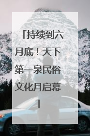 持续到六月底！天下第一泉民俗文化月启幕
