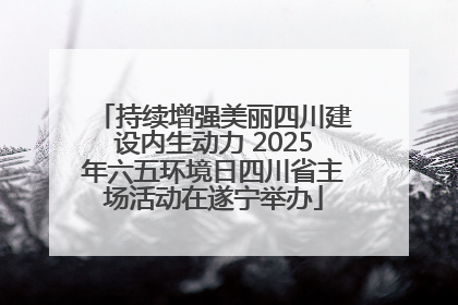 持续增强美丽四川建设内生动力 2025年六五环境日四川省主场活动在遂宁举办