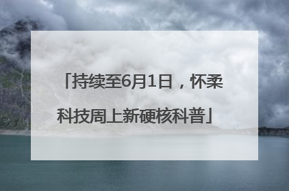 持续至6月1日，怀柔科技周上新硬核科普