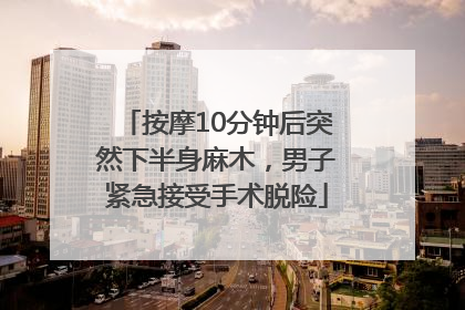 按摩10分钟后突然下半身麻木，男子紧急接受手术脱险