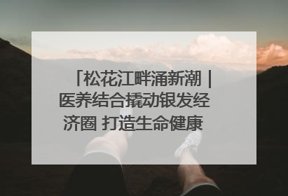 松花江畔涌新潮｜医养结合撬动银发经济圈 打造生命健康产业新样本