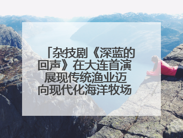 杂技剧《深蓝的回声》在大连首演 展现传统渔业迈向现代化海洋牧场奋斗历程