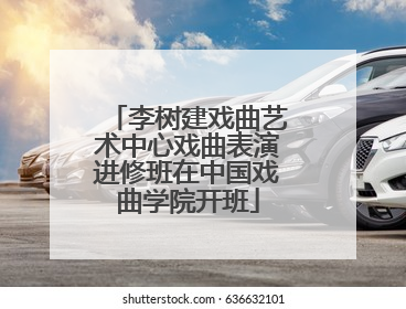 李树建戏曲艺术中心戏曲表演进修班在中国戏曲学院开班