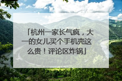 杭州一家长气疯，大一的女儿买个手机壳这么贵！评论区炸锅