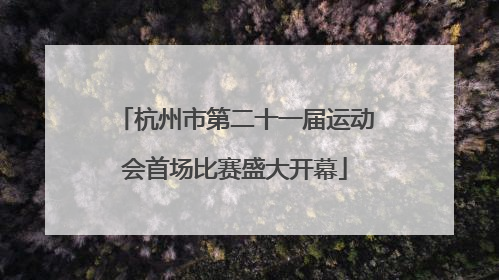 杭州市第二十一届运动会首场比赛盛大开幕