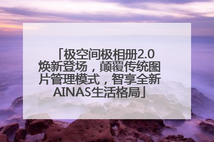 极空间极相册2.0焕新登场，颠覆传统图片管理模式，智享全新AINAS生活格局