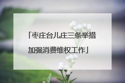 枣庄台儿庄三条举措加强消费维权工作