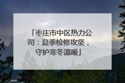 枣庄市中区热力公司：夏季检修攻坚，守护寒冬温暖