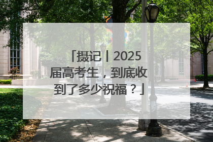 摄记丨2025届高考生，到底收到了多少祝福？