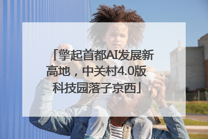 擎起首都AI发展新高地，中关村4.0版科技园落子京西