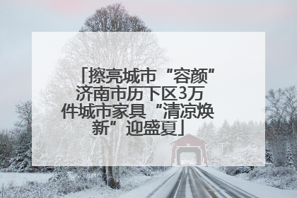 擦亮城市“容颜” 济南市历下区3万件城市家具“清凉焕新”迎盛夏