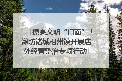 擦亮文明“门面”！潍坊诸城相州镇开展店外经营整治专项行动