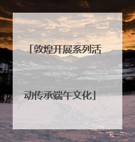 敦煌开展系列活动传承端午文化