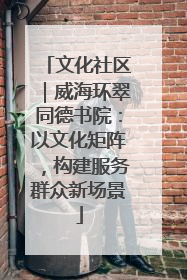 文化社区｜威海环翠同德书院：以文化矩阵，构建服务群众新场景
