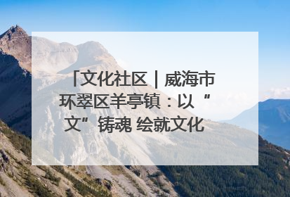 文化社区｜威海市环翠区羊亭镇：以“文”铸魂 绘就文化社区新画卷