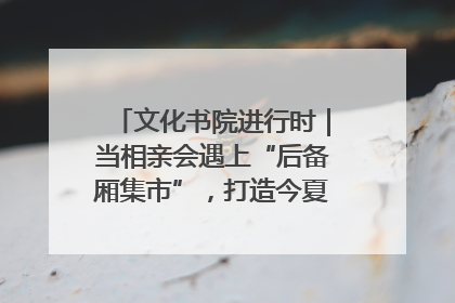 文化书院进行时｜当相亲会遇上“后备厢集市”，打造今夏独有的浪漫