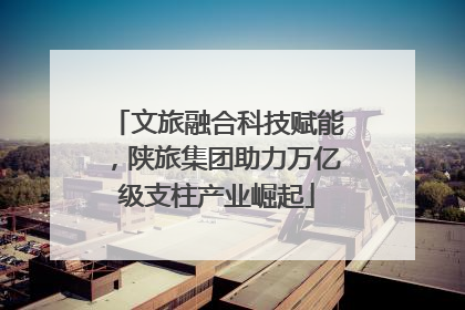 文旅融合科技赋能，陕旅集团助力万亿级支柱产业崛起