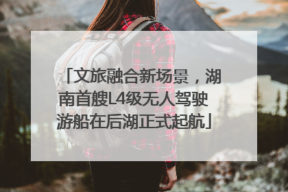 文旅融合新场景，湖南首艘L4级无人驾驶游船在后湖正式起航
