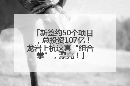 新签约50个项目，总投资107亿！龙岩上杭这套“组合拳”，漂亮！