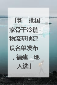 新一批国家骨干冷链物流基地建设名单发布，福建一地入选
