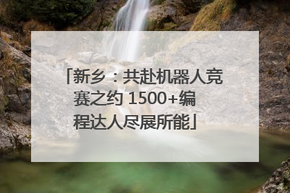 新乡：共赴机器人竞赛之约 1500+编程达人尽展所能