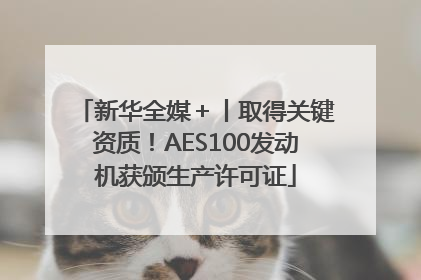 新华全媒＋丨取得关键资质！AES100发动机获颁生产许可证