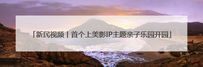 新民视频丨首个上美影IP主题亲子乐园开园