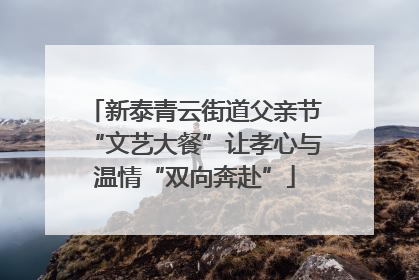 新泰青云街道父亲节“文艺大餐”让孝心与温情“双向奔赴”