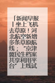 新闻早报丨坐上飞机去草原！河北航空新增多条草原航线；“京津冀民生档案共享利用平台”上线试运行>>