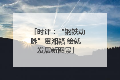 时评：“钢铁动脉”贯湘赣 绘就发展新图景